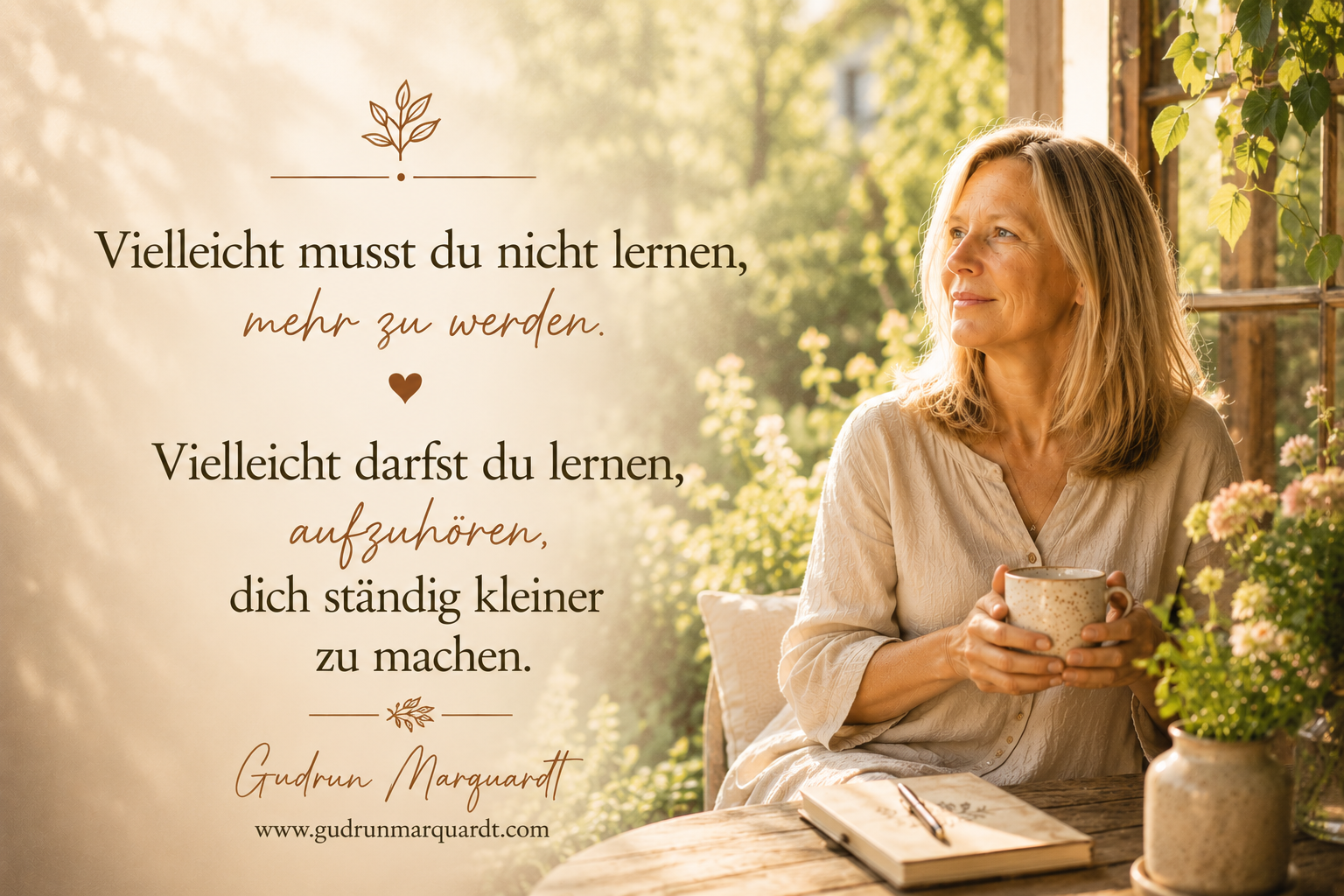 Du musst nicht jeden Tag wachsen. Manchmal genügt es, aufzuhören, dich selbst kleinzureden. — Gudrun Marquardt