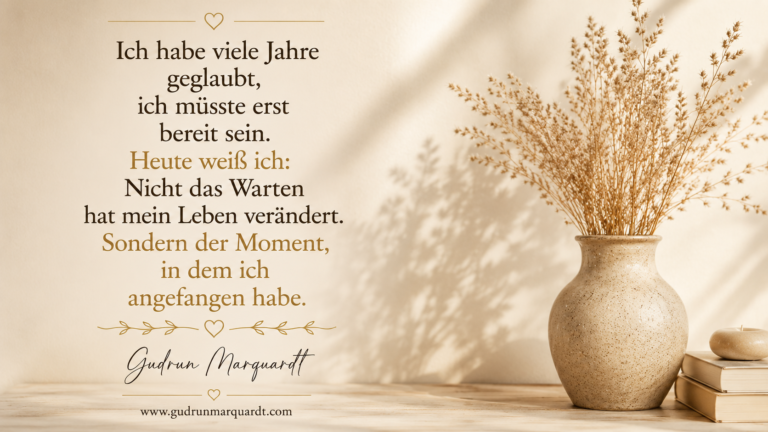 Ich habe viele Jahre geglaubt, ich müsste erst bereit sein. Heute weiß ich: Nicht das Warten hat mein Leben verändert. Sondern der Moment, in dem ich angefangen habe. Gudrun Marquardt